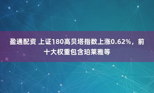 盈通配资 上证180高贝塔指数上涨0.62%，前十大权重包含珀莱雅等