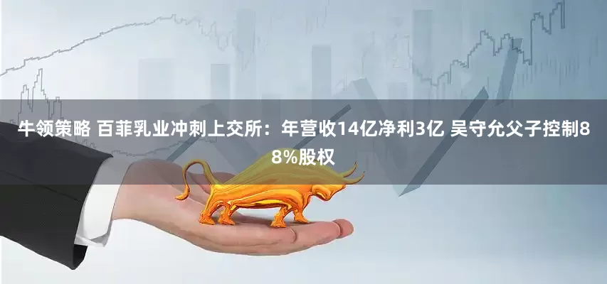 牛领策略 百菲乳业冲刺上交所：年营收14亿净利3亿 吴守允父子控制88%股权