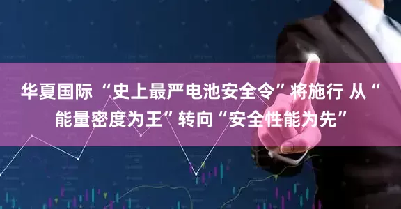 华夏国际 “史上最严电池安全令”将施行 从“能量密度为王”转向“安全性能为先”