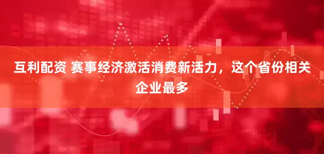 互利配资 赛事经济激活消费新活力，这个省份相关企业最多