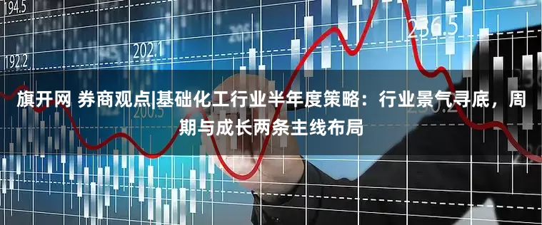 旗开网 券商观点|基础化工行业半年度策略：行业景气寻底，周期与成长两条主线布局