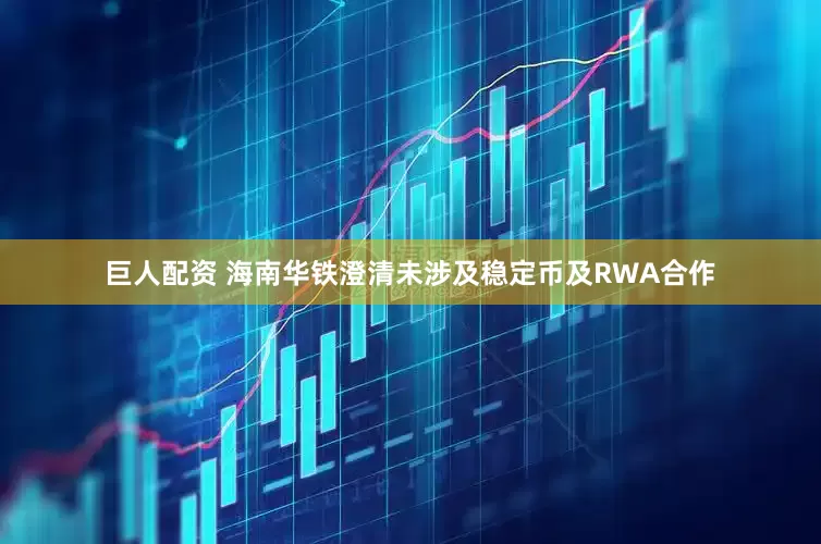 巨人配资 海南华铁澄清未涉及稳定币及RWA合作