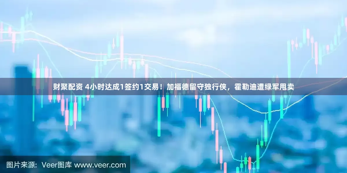 财聚配资 4小时达成1签约1交易！加福德留守独行侠，霍勒迪遭绿军甩卖