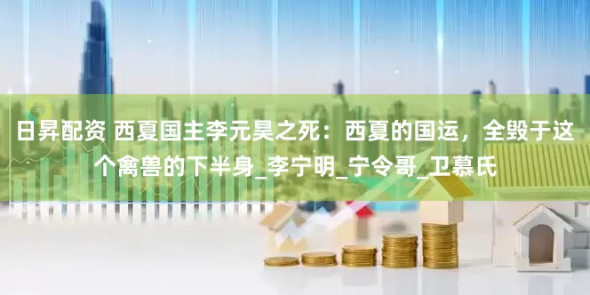 日昇配资 西夏国主李元昊之死：西夏的国运，全毁于这个禽兽的下半身_李宁明_宁令哥_卫慕氏