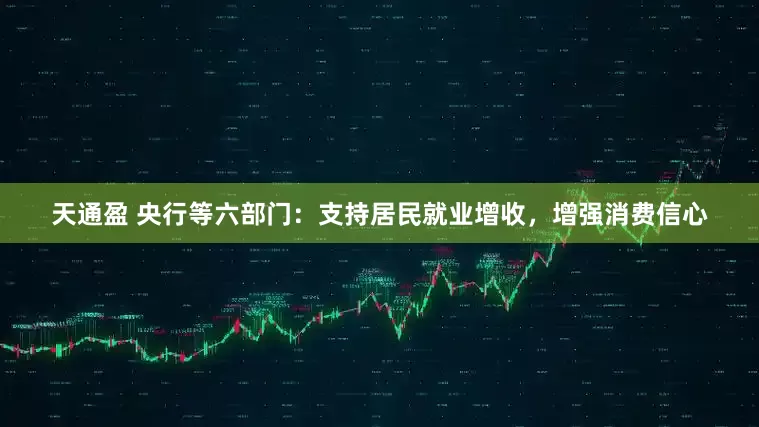 天通盈 央行等六部门：支持居民就业增收，增强消费信心