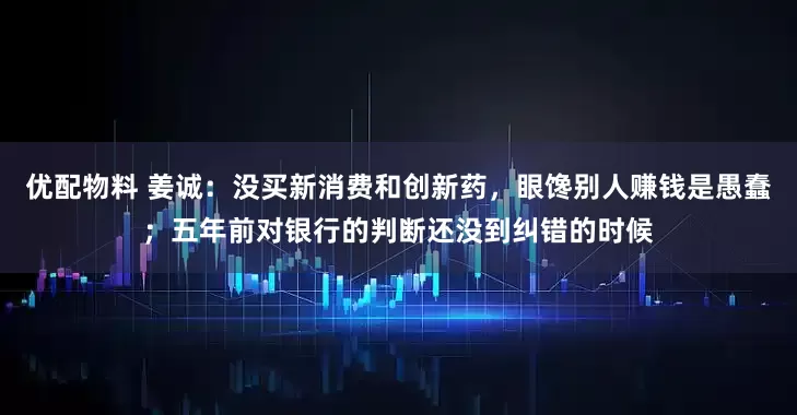 优配物料 姜诚：没买新消费和创新药，眼馋别人赚钱是愚蠢；五年前对银行的判断还没到纠错的时候