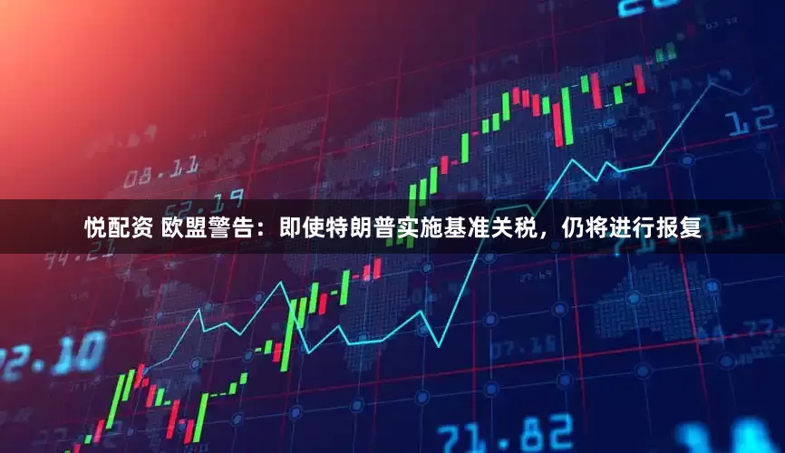 悦配资 欧盟警告：即使特朗普实施基准关税，仍将进行报复