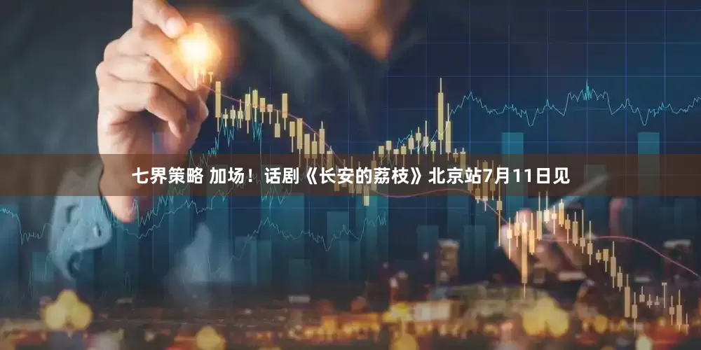 七界策略 加场！话剧《长安的荔枝》北京站7月11日见