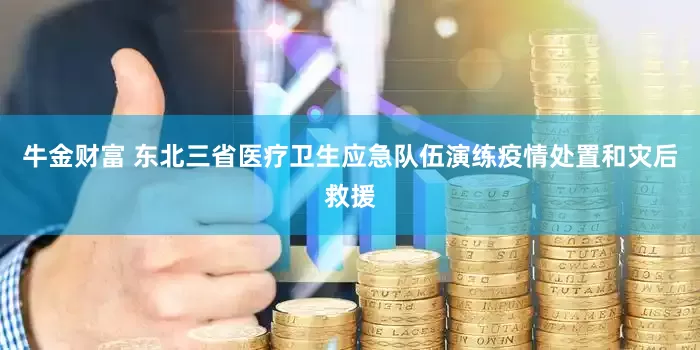 牛金财富 东北三省医疗卫生应急队伍演练疫情处置和灾后救援