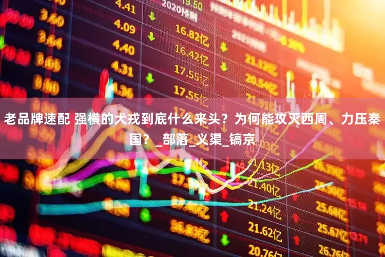 老品牌速配 强横的犬戎到底什么来头？为何能攻灭西周、力压秦国？_部落_义渠_镐京