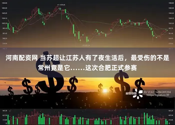 河南配资网 当苏超让江苏人有了夜生活后，最受伤的不是常州竟是它……这次合肥正式参赛