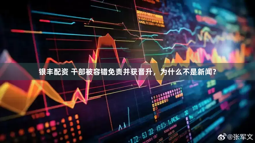 银丰配资 干部被容错免责并获晋升，为什么不是新闻？