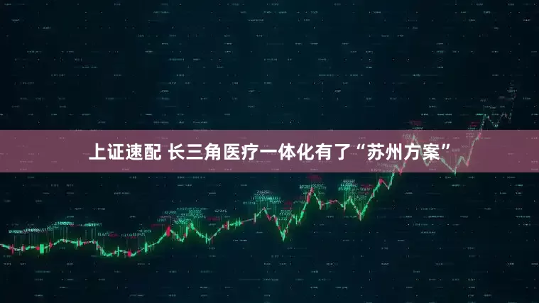 上证速配 长三角医疗一体化有了“苏州方案”