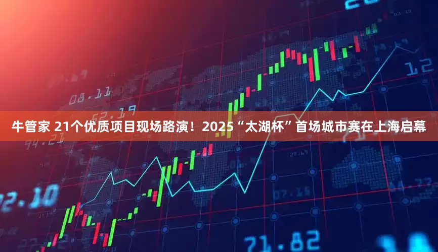 牛管家 21个优质项目现场路演！2025“太湖杯”首场城市赛在上海启幕