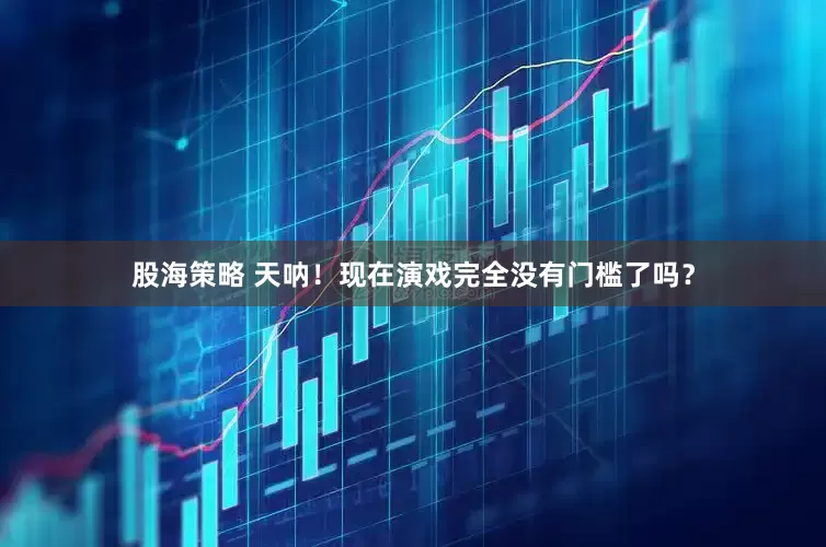 股海策略 天呐！现在演戏完全没有门槛了吗？