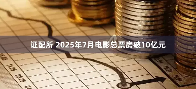 证配所 2025年7月电影总票房破10亿元