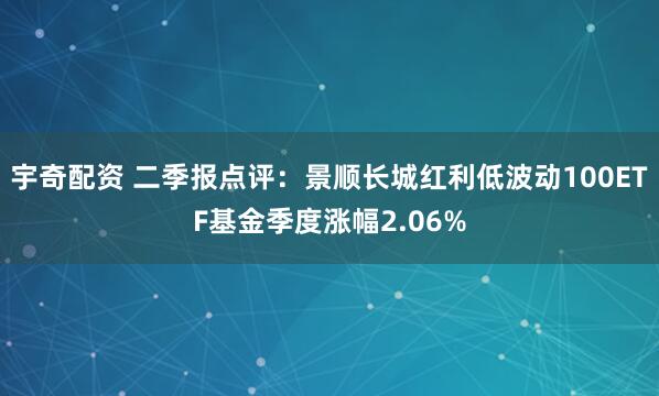 宇奇配资 二季报点评：景顺长城红利低波动100ETF基金季度涨幅2.06%