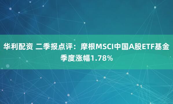 华利配资 二季报点评：摩根MSCI中国A股ETF基金季度涨幅1.78%