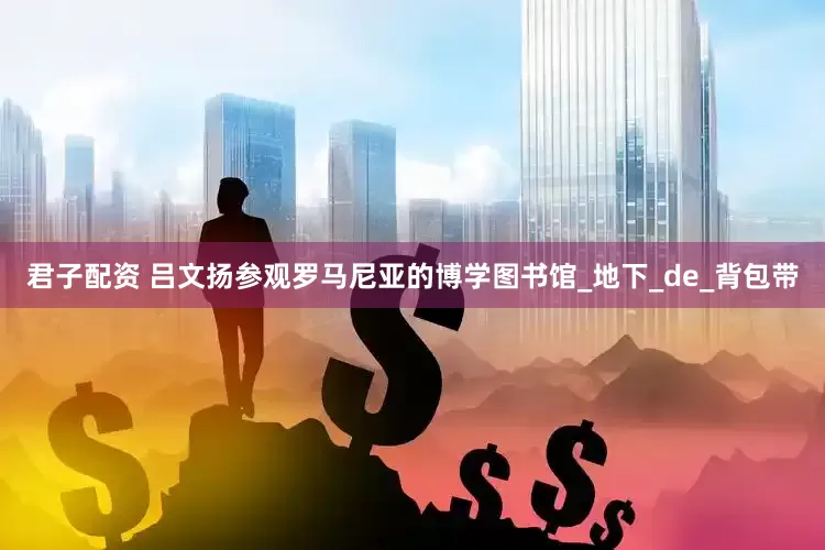君子配资 吕文扬参观罗马尼亚的博学图书馆_地下_de_背包带