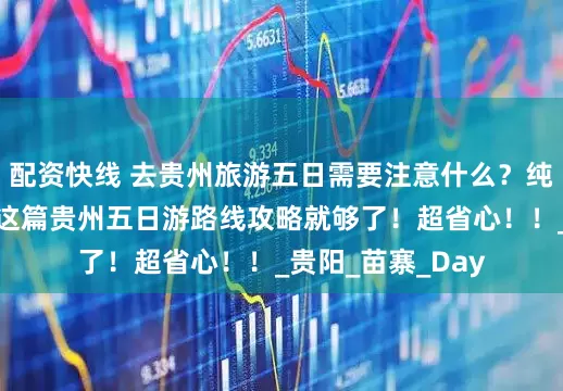 配资快线 去贵州旅游五日需要注意什么？纯干货分享，收藏这篇贵州五日游路线攻略就够了！超省心！！_贵阳_苗寨_Day