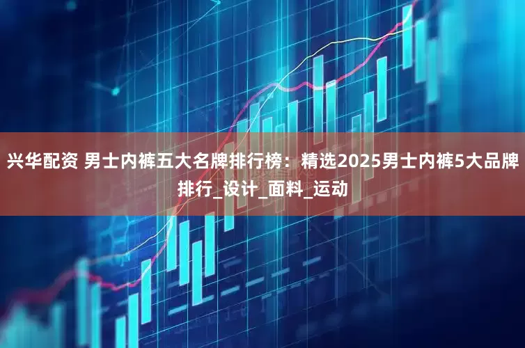 兴华配资 男士内裤五大名牌排行榜：精选2025男士内裤5大品牌排行_设计_面料_运动