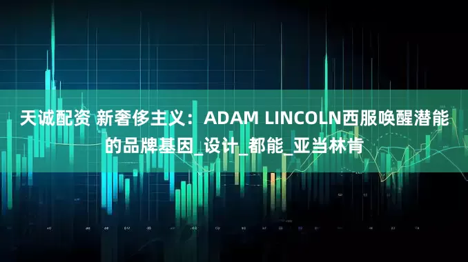 天诚配资 新奢侈主义：ADAM LINCOLN西服唤醒潜能的品牌基因_设计_都能_亚当林肯