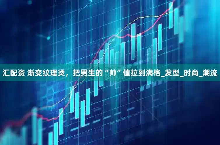 汇配资 渐变纹理烫，把男生的“帅”值拉到满格_发型_时尚_潮流