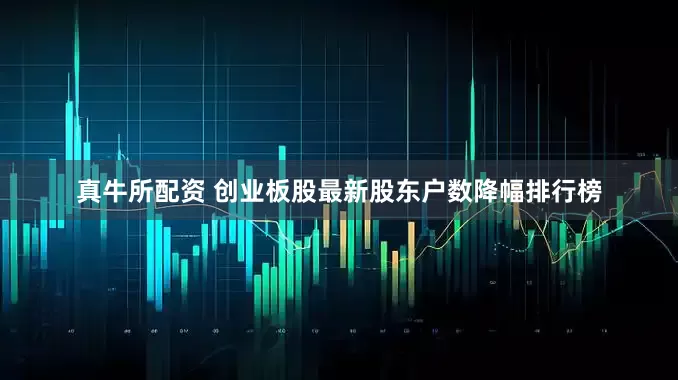 真牛所配资 创业板股最新股东户数降幅排行榜