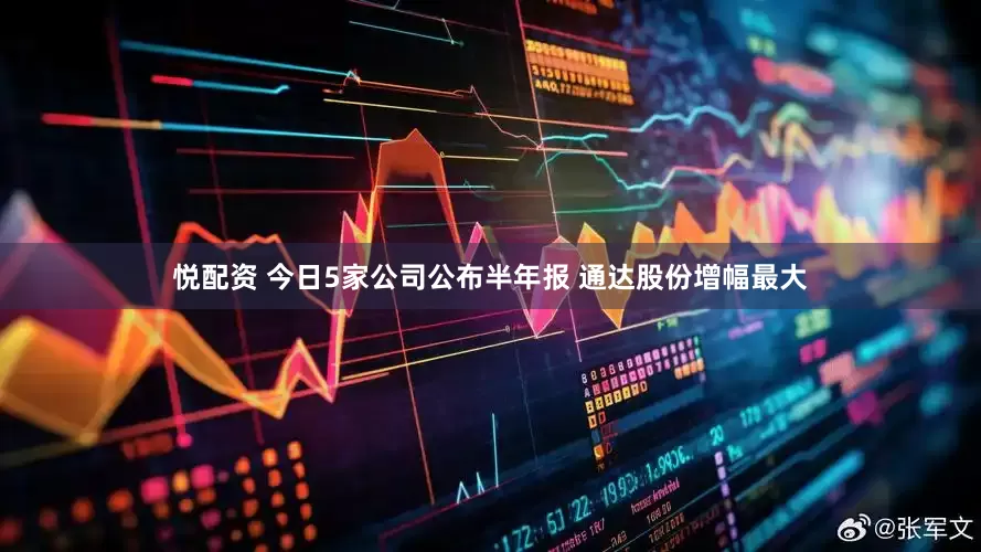 悦配资 今日5家公司公布半年报 通达股份增幅最大
