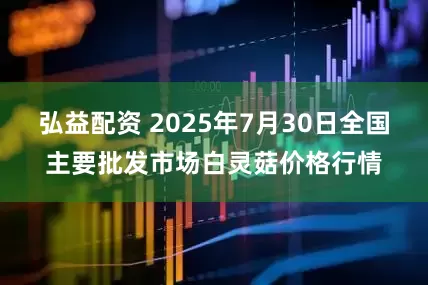 弘益配资 2025年7月30日全国主要批发市场白灵菇价格行情