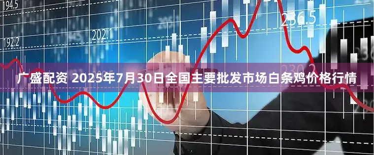 广盛配资 2025年7月30日全国主要批发市场白条鸡价格行情