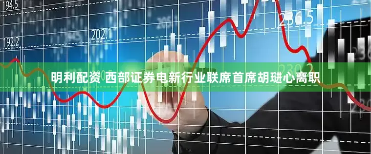 明利配资 西部证券电新行业联席首席胡琎心离职