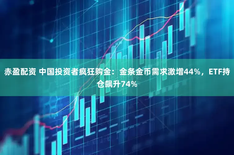 赤盈配资 中国投资者疯狂购金：金条金币需求激增44%，ETF持仓飙升74%
