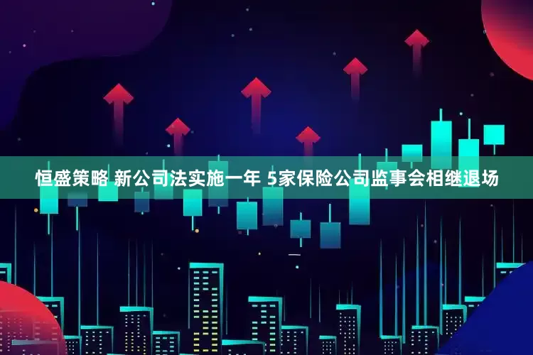 恒盛策略 新公司法实施一年 5家保险公司监事会相继退场