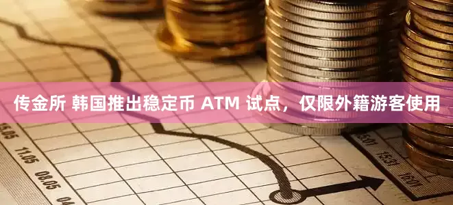 传金所 韩国推出稳定币 ATM 试点，仅限外籍游客使用