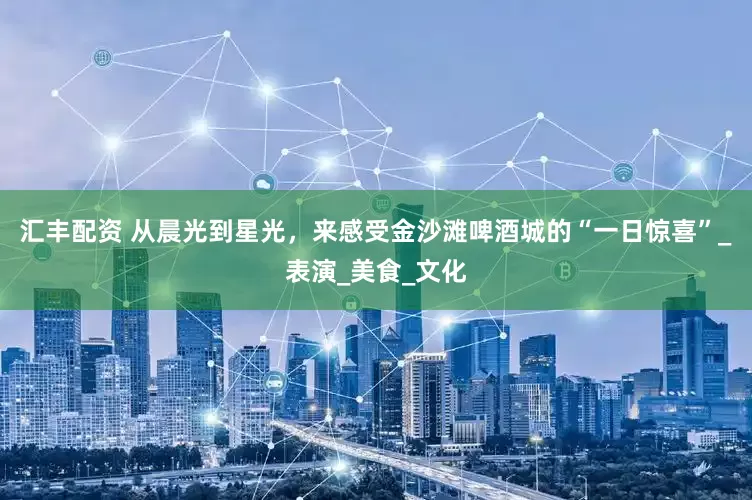 汇丰配资 从晨光到星光，来感受金沙滩啤酒城的“一日惊喜”_表演_美食_文化