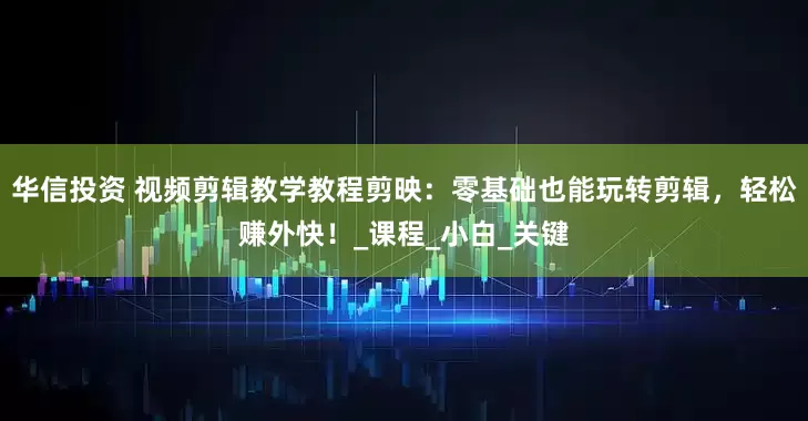 华信投资 视频剪辑教学教程剪映：零基础也能玩转剪辑，轻松赚外快！_课程_小白_关键