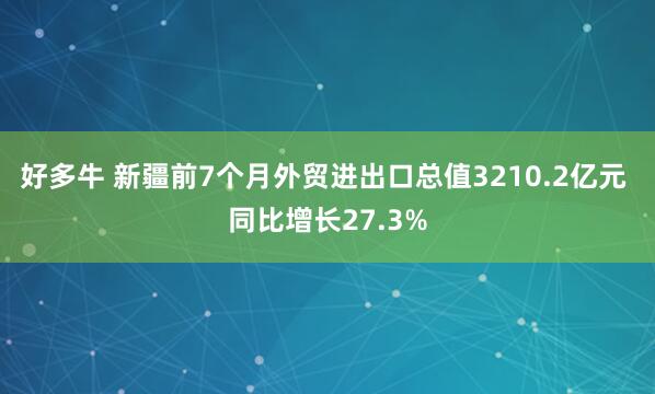 好多牛 新疆前7个月外贸进出口总值3210.2亿元 同比增长27.3%