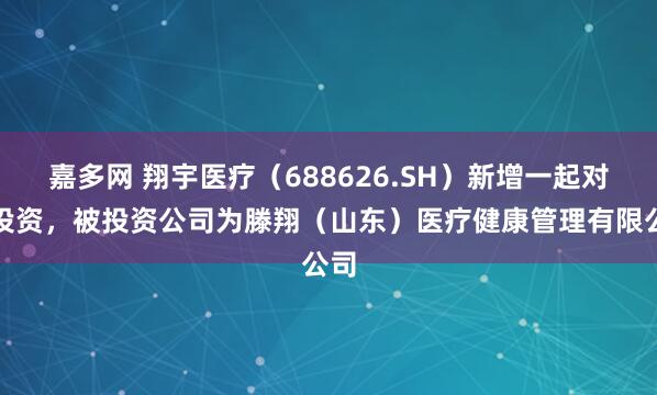 嘉多网 翔宇医疗（688626.SH）新增一起对外投资，被投资公司为滕翔（山东）医疗健康管理有限公司