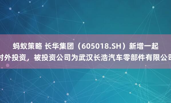蚂蚁策略 长华集团（605018.SH）新增一起对外投资，被投资公司为武汉长浩汽车零部件有限公司