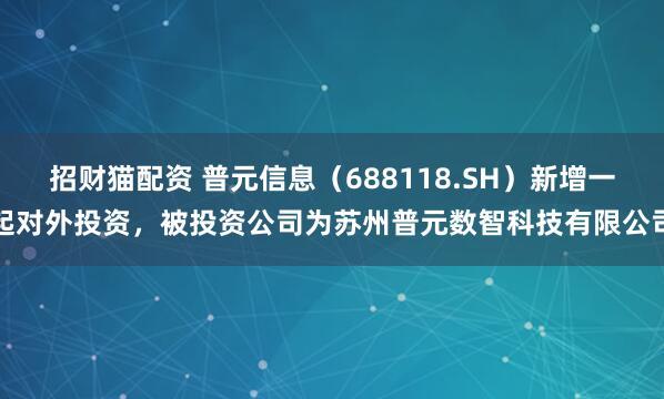 招财猫配资 普元信息（688118.SH）新增一起对外投资，被投资公司为苏州普元数智科技有限公司