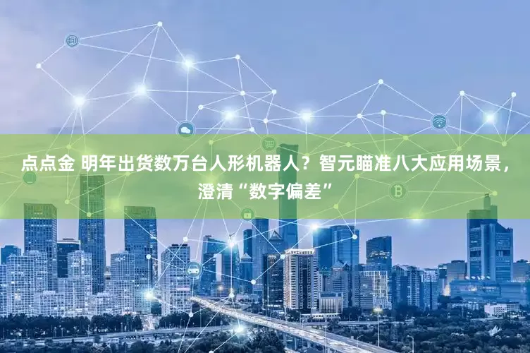 点点金 明年出货数万台人形机器人？智元瞄准八大应用场景，澄清“数字偏差”
