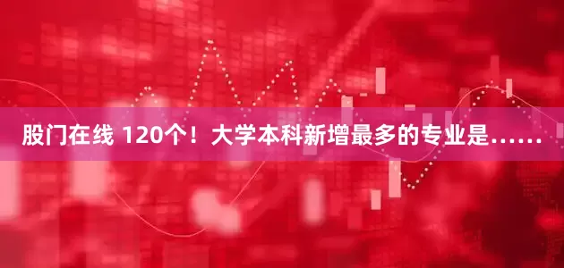 股门在线 120个！大学本科新增最多的专业是……
