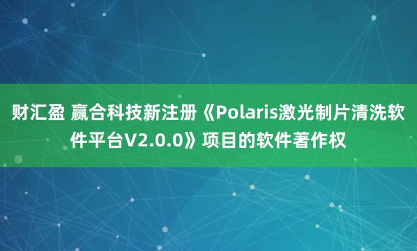 财汇盈 赢合科技新注册《Polaris激光制片清洗软件平台V2.0.0》项目的软件著作权