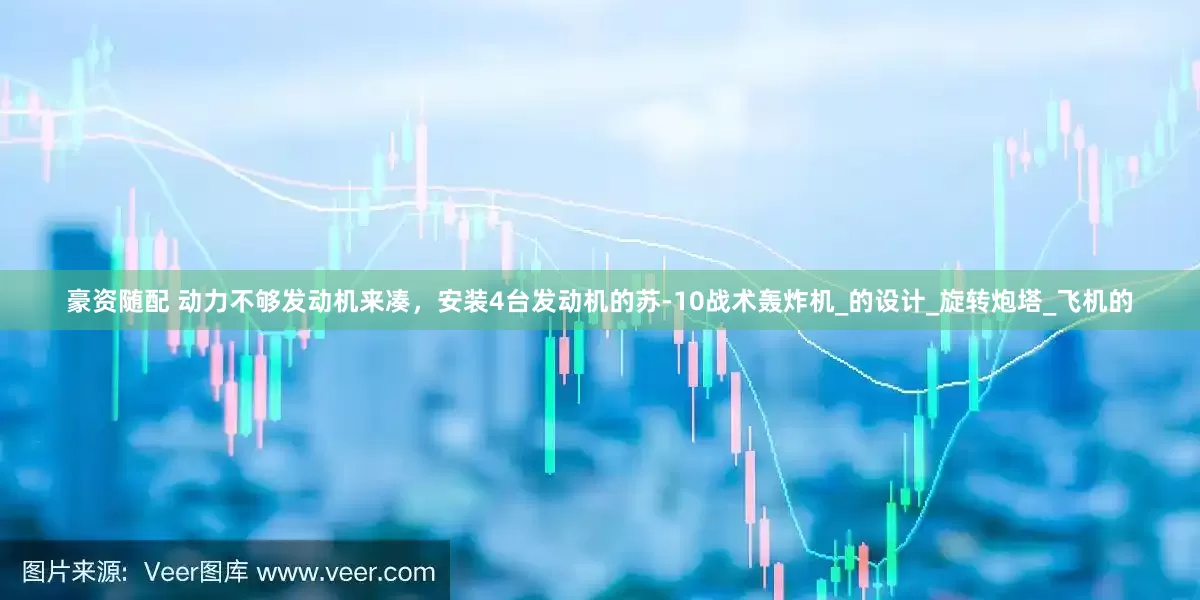 豪资随配 动力不够发动机来凑，安装4台发动机的苏-10战术轰炸机_的设计_旋转炮塔_飞机的