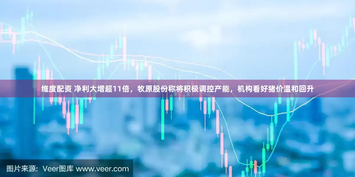 维度配资 净利大增超11倍，牧原股份称将积极调控产能，机构看好猪价温和回升