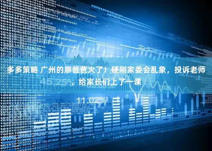 多多策略 广州的廖爸爸火了！硬刚家委会乱象，投诉老师，给家长们上了一课