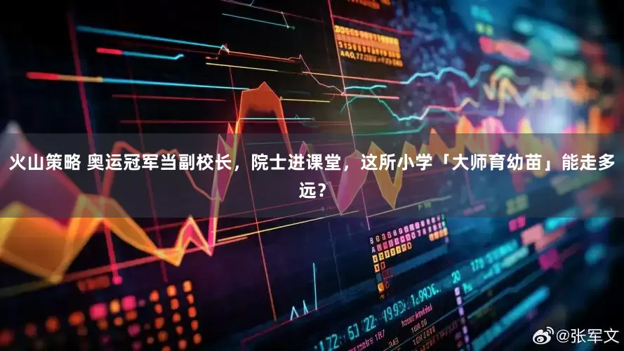 火山策略 奥运冠军当副校长，院士进课堂，这所小学「大师育幼苗」能走多远？