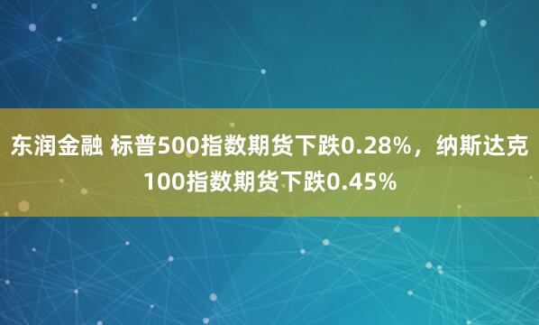 东润金融 标普500指数期货下跌0.28%，纳斯达克100指数期货下跌0.45%