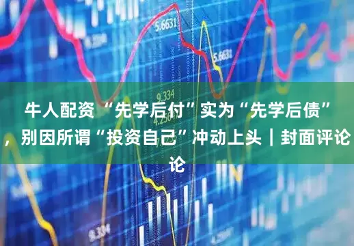 牛人配资 “先学后付”实为“先学后债”，别因所谓“投资自己”冲动上头｜封面评论
